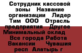 Сотрудник кассовой зоны › Название организации ­ Лидер Тим, ООО › Отрасль предприятия ­ Другое › Минимальный оклад ­ 1 - Все города Работа » Вакансии   . Чувашия респ.,Алатырь г.